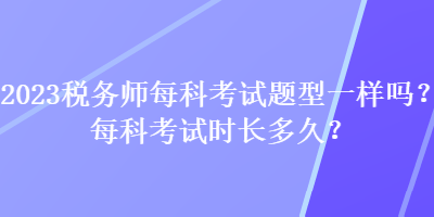 2023稅務師每科考試題型一樣嗎？每科考試時長多久？