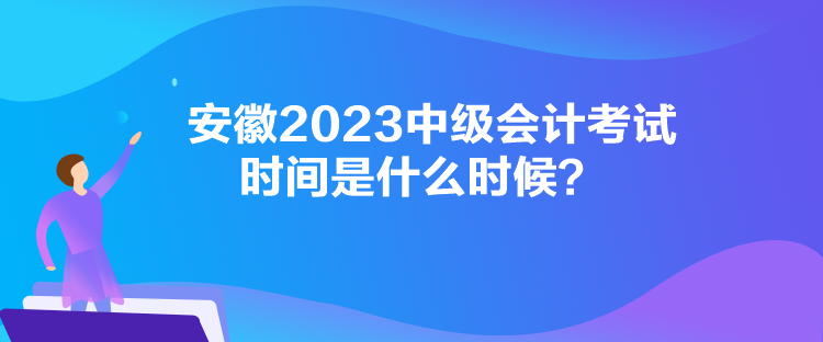 安徽2023中級(jí)會(huì)計(jì)考試時(shí)間是什么時(shí)候？