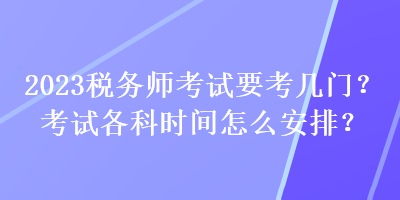 2023稅務(wù)師考試要考幾門？考試各科時間怎么安排？