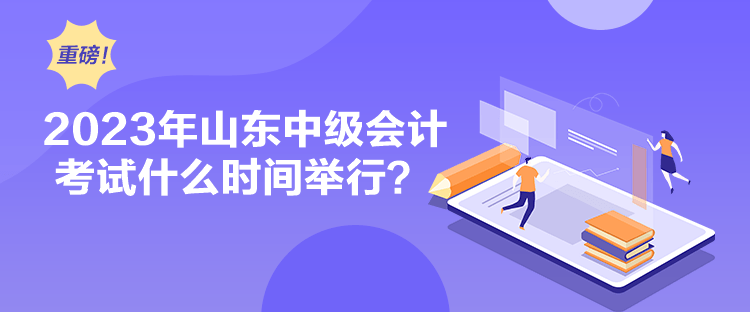 2023年山東中級會計考試什么時間舉行？