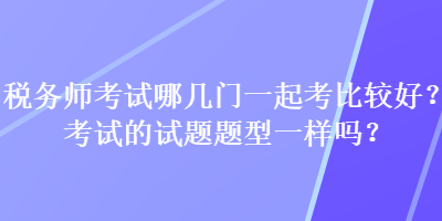 稅務(wù)師考試哪幾門一起考比較好？考試的試題題型一樣嗎？