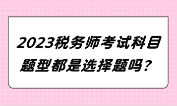 2023稅務(wù)師考試科目題型都是選擇題嗎？