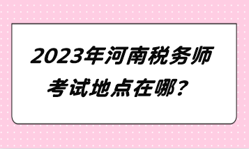 2023年河南稅務(wù)師考試地點(diǎn)在哪？