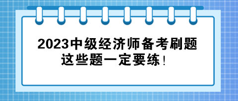 2023中級(jí)經(jīng)濟(jì)師備考刷題，這些題一定要練！