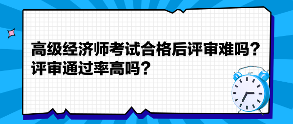 高級經(jīng)濟師考試合格后評審難嗎？評審?fù)ㄟ^率高嗎？