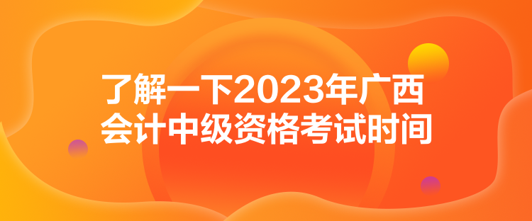 了解一下2023年廣西會(huì)計(jì)中級(jí)資格考試時(shí)間