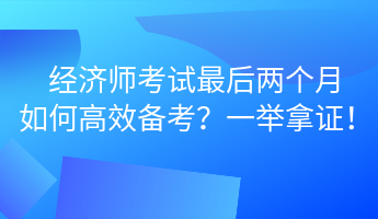 經(jīng)濟(jì)師考試最后兩個(gè)月 如何高效備考？一舉拿證！ (1)