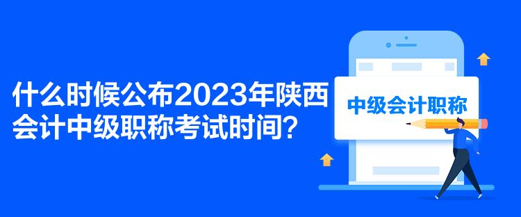 什么時候公布2023年陜西會計中級職稱考試時間？