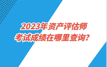 2023年資產(chǎn)評估師考試成績在哪里查詢？