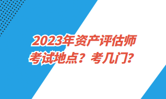 2023年資產(chǎn)評(píng)估師考試地點(diǎn)？考幾門(mén)？