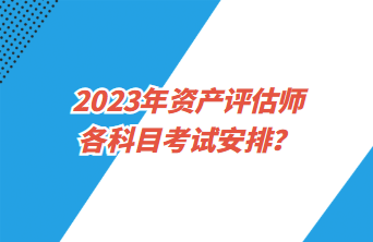 2023年資產(chǎn)評估師各科目考試安排？