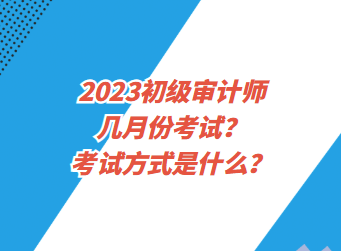 2023初級審計師幾月份考試？考試方式是什么？