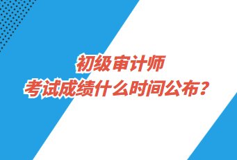 初級(jí)審計(jì)師考試成績(jī)什么時(shí)間公布？