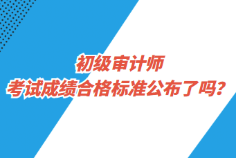 初級審計師考試成績合格標準公布了嗎？