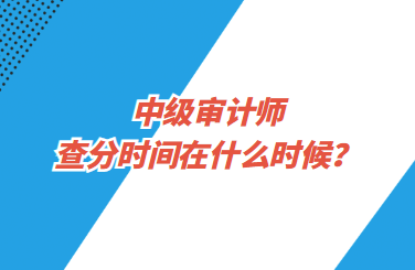 中級(jí)審計(jì)師查分時(shí)間在什么時(shí)候？