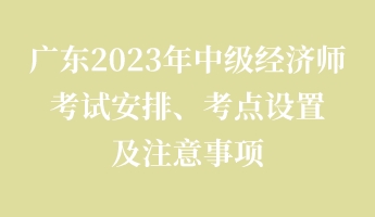 廣東2023年中級經(jīng)濟(jì)師考試安排、考點(diǎn)設(shè)置及注意事項(xiàng)