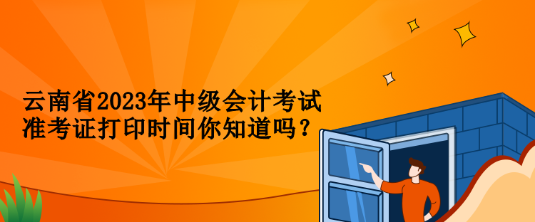 云南省2023年中級會計考試準(zhǔn)考證打印時間你知道嗎？