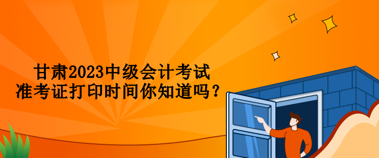 甘肅2023中級會計考試準(zhǔn)考證打印時間你知道嗎？