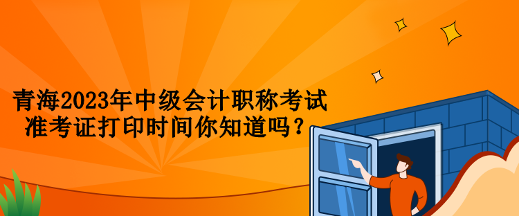 青海2023年中級會計(jì)職稱考試準(zhǔn)考證打印時(shí)間你知道嗎？