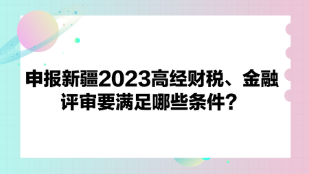 申報(bào)新疆2023高經(jīng)財(cái)政稅收、金融評(píng)審要滿足哪些條件？