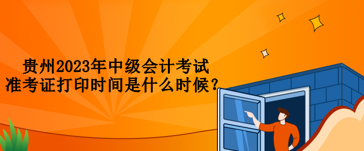 貴州2023年中級會計考試準考證打印時間是什么時候？