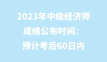 2023年中級經(jīng)濟(jì)師成績公布時(shí)間：預(yù)計(jì)考后60日內(nèi)