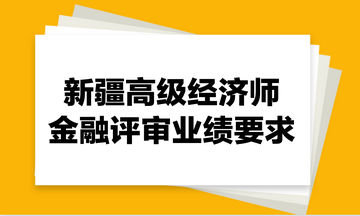 新疆高級(jí)經(jīng)濟(jì)師金融評(píng)審業(yè)績(jī)要求