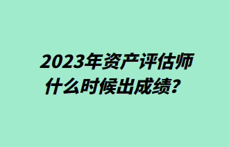 2023年資產評估師什么時候出成績？