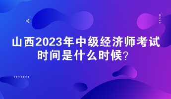 山西2023年中級(jí)經(jīng)濟(jì)師考試時(shí)間是什么時(shí)候？