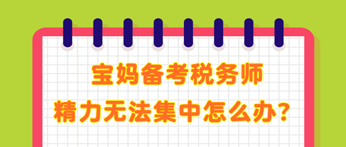 寶媽備考稅務(wù)師 學(xué)了記不住 精力無法集中 教你解決辦法！