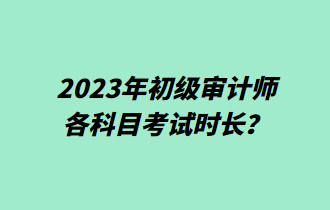 2023年初級(jí)審計(jì)師各科目考試時(shí)長(zhǎng)？