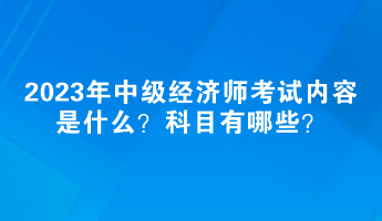 2023年中級(jí)經(jīng)濟(jì)師考試內(nèi)容是什么？科目有哪些？