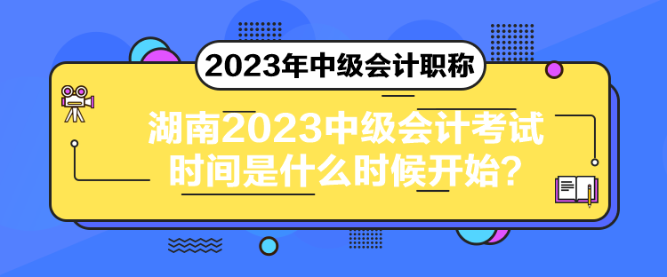 湖南2023中級(jí)會(huì)計(jì)考試時(shí)間是什么時(shí)候開始？