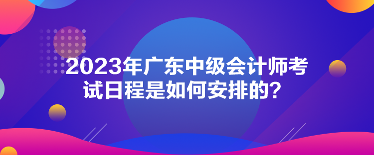 2023年廣東中級會計(jì)師考試日程是如何安排的？