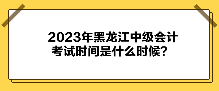 2023年黑龍江中級(jí)會(huì)計(jì)考試時(shí)間是什么時(shí)候？