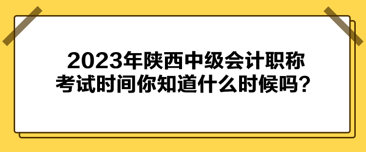 2023年陜西中級會計職稱考試時間你知道什么時候嗎？