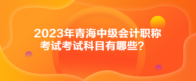 2023年青海中級會計職稱考試考試科目有哪些？