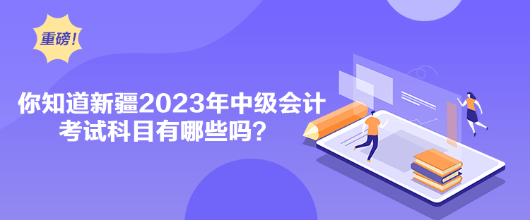 你知道新疆2023年中級(jí)會(huì)計(jì)考試科目有哪些嗎？