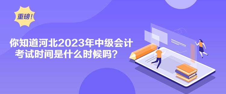 你知道河北2023年中級會計考試時間是什么時候嗎？