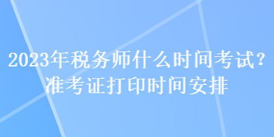 2023年稅務(wù)師什么時(shí)間考試？準(zhǔn)考證打印時(shí)間安排