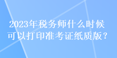 2023年稅務(wù)師什么時(shí)候可以打印準(zhǔn)考證紙質(zhì)版？