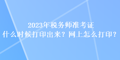 2023年稅務(wù)師準(zhǔn)考證什么時候打印出來？網(wǎng)上怎么打??？