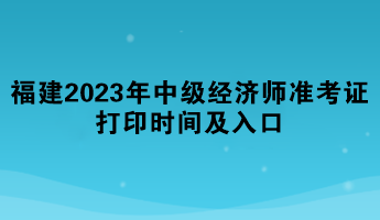 福建2023年中級(jí)經(jīng)濟(jì)師準(zhǔn)考證打印時(shí)間及入口