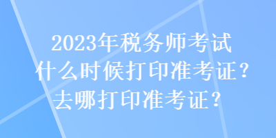 2023年稅務(wù)師考試什么時(shí)候打印準(zhǔn)考證？去哪打印準(zhǔn)考證？