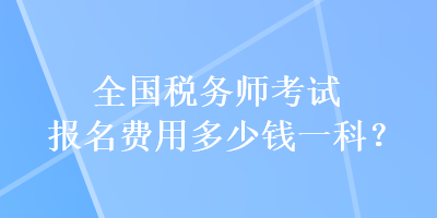 全國稅務(wù)師考試報(bào)名費(fèi)用多少錢一科？