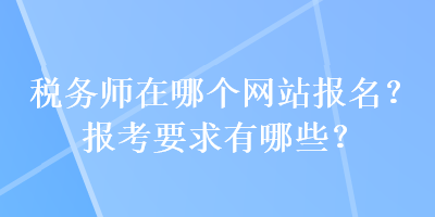 稅務(wù)師在哪個網(wǎng)站報名？報考要求有哪些？