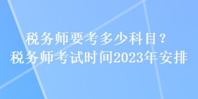 稅務(wù)師要考多少科目？稅務(wù)師考試時(shí)間2023年安排