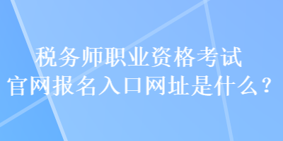 稅務師職業(yè)資格考試官網(wǎng)報名入口網(wǎng)址是什么？