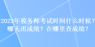 2023年稅務師考試時間什么時候？哪天出成績？在哪里查成績？