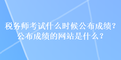 稅務師考試什么時候公布成績？公布成績的網(wǎng)站是什么？